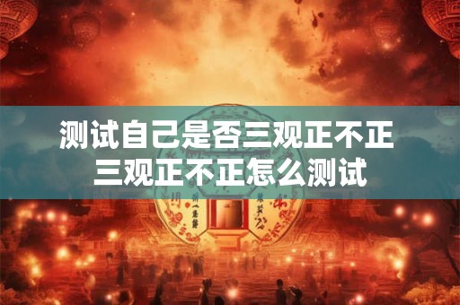 测试自己是否三观正不正 三观正不正怎么测试