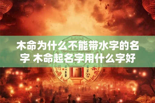 木命为什么不能带水字的名字 木命起名字用什么字好
