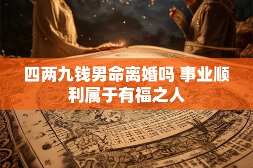 四两九钱男命离婚吗 事业顺利属于有福之人