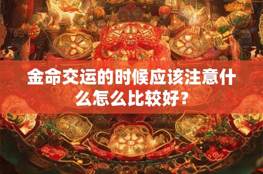 金命交运的时候应该注意什么怎么比较好? 金命交运的时候应该注意什么怎么比较好?