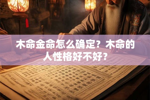 木命金命怎么确定?木命的人性格好不好? 木命金命怎么确定?木命的人性格好不好?