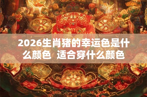 2026生肖猪的幸运色是什么颜色  适合穿什么颜色