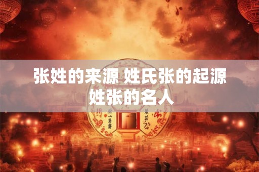 张姓的来源 姓氏张的起源 姓张的名人 张姓的来源 姓氏张的起源 姓张的名人