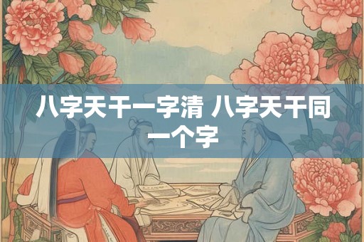 八字天干一字清 八字天干同一个字 八字天干一字清 八字天干同一个字