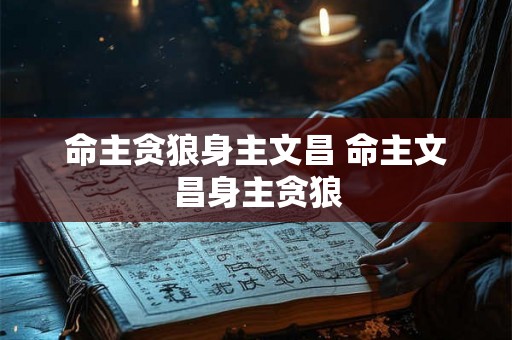 命主贪狼身主文昌 命主文昌身主贪狼 命主贪狼身主文昌 命主文昌身主贪狼