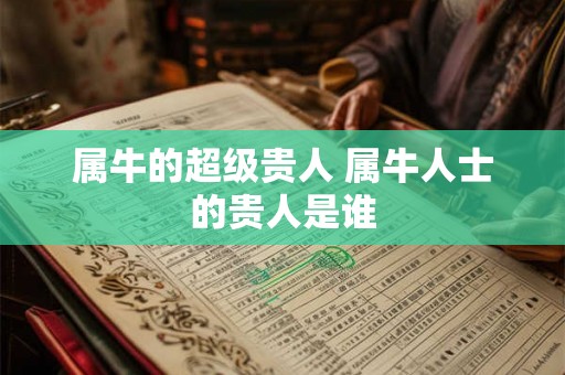 属牛的超级贵人 属牛人士的贵人是谁