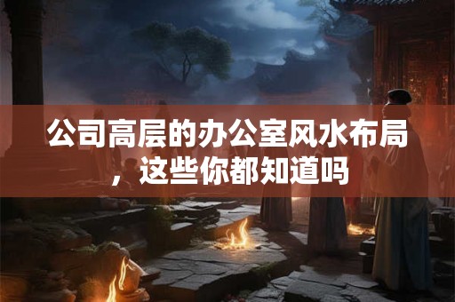 公司高层的办公室风水布局，这些你都知道吗