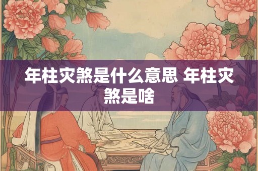 年柱灾煞是什么意思 年柱灾煞是啥