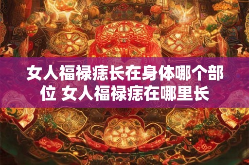 女人福禄痣长在身体哪个部位 女人福禄痣在哪里长 女人福禄痣长在身体哪个部位 女人福禄痣在哪里长