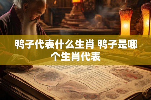 鸭子代表什么生肖 鸭子是哪个生肖代表 鸭子代表什么生肖 鸭子是哪个生肖代表