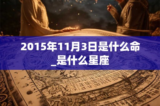 2015年11月3日是什么命_是什么星座