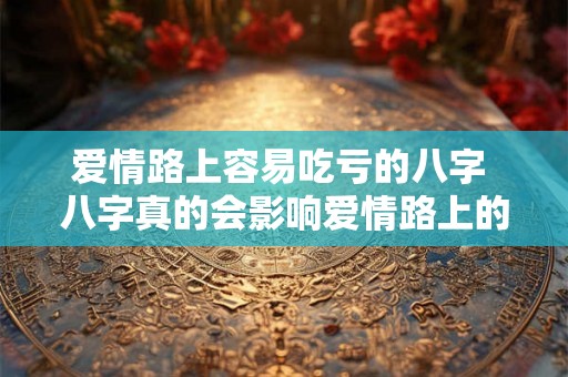 爱情路上容易吃亏的八字 八字真的会影响爱情路上的吗