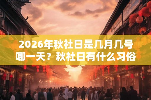 2026年秋社日是几月几号哪一天？秋社日有什么习俗？