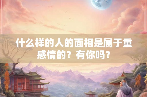 什么样的人的面相是属于重感情的？有你吗？