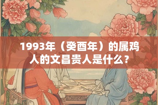 1993年（癸酉年）的属鸡人的文昌贵人是什么？