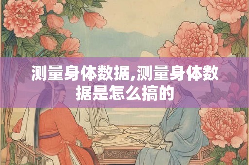 测量身体数据,测量身体数据是怎么搞的