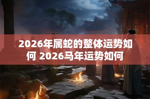 2026年属蛇的整体运势如何 2026马年运势如何