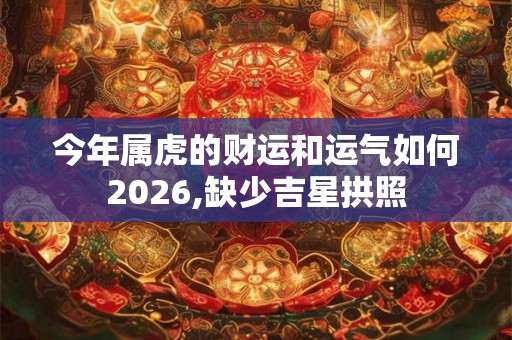 今年属虎的财运和运气如何2026,缺少吉星拱照