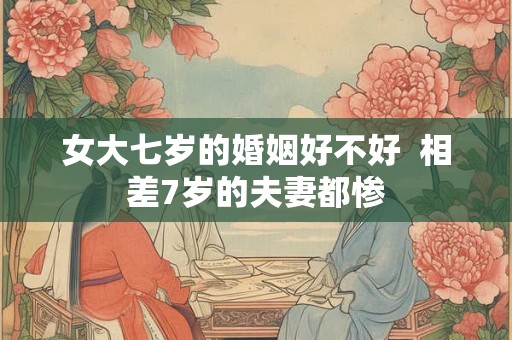 女大七岁的婚姻好不好  相差7岁的夫妻都惨