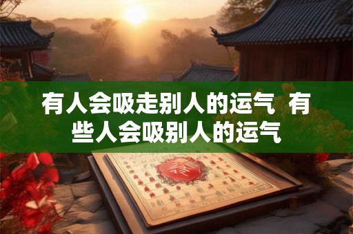 有人会吸走别人的运气  有些人会吸别人的运气