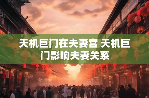 天机巨门在夫妻宫 天机巨门影响夫妻关系