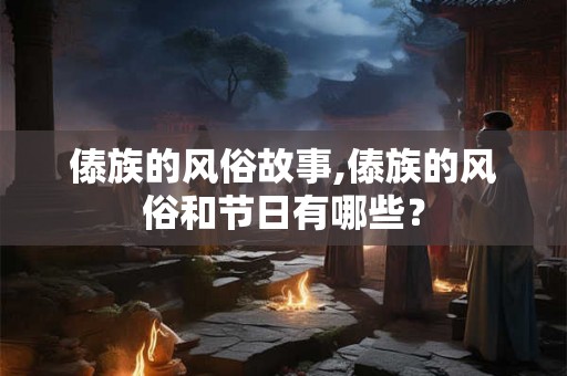 傣族的风俗故事,傣族的风俗和节日有哪些？