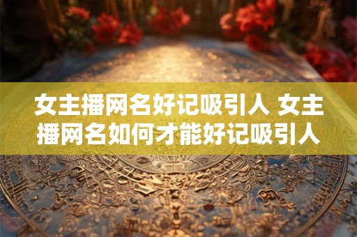 女主播网名好记吸引人 女主播网名如何才能好记吸引人