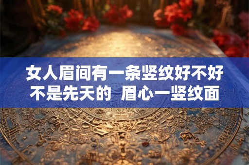 女人眉间有一条竖纹好不好不是先天的  眉心一竖纹面相