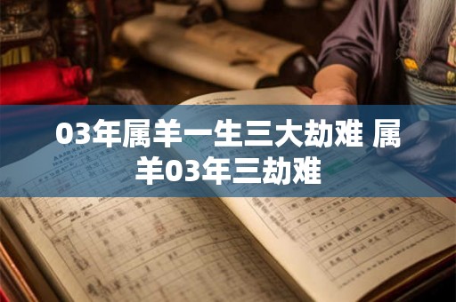 03年属羊一生三大劫难 属羊03年三劫难