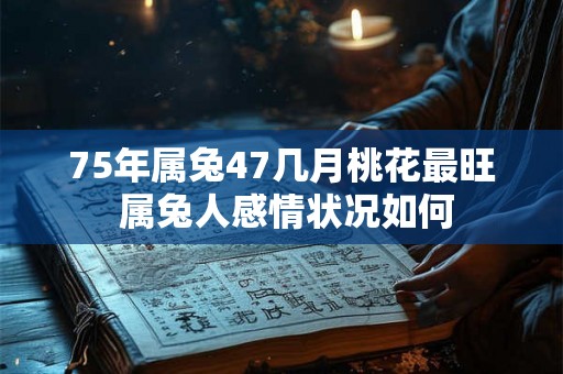 75年属兔47几月桃花最旺 属兔人感情状况如何 75年属兔47几月桃花最旺 属兔人感情状况如何