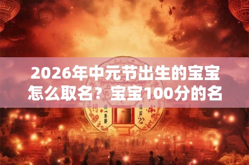 2026年中元节出生的宝宝怎么取名?宝宝100分的名字精选 2026年中元节出生的宝宝怎么取名?宝宝100分的名字精选