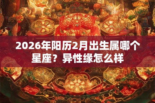 2026年阳历2月出生属哪个星座?异性缘怎么样 2026年阳历2月出生属哪个星座?异性缘怎么样
