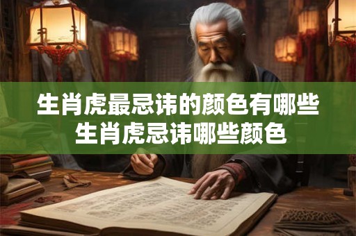 生肖虎最忌讳的颜色有哪些 生肖虎忌讳哪些颜色