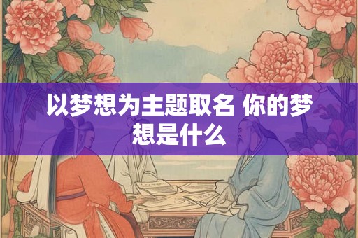 以梦想为主题取名 你的梦想是什么