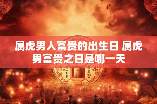 属虎男人富贵的出生日 属虎男富贵之日是哪一天