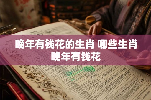 晚年有钱花的生肖 哪些生肖晚年有钱花