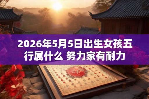 2026年5月5日出生女孩五行属什么 努力家有耐力