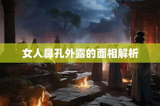 女人鼻孔外露的面相解析