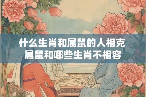 什么生肖和属鼠的人相克 属鼠和哪些生肖不相容 什么生肖和属鼠的人相克 属鼠和哪些生肖不相容