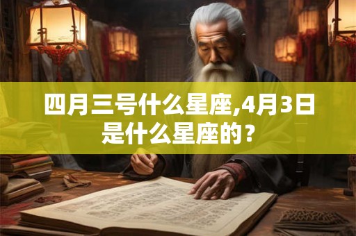 四月三号什么星座,4月3日是什么星座的? 四月三号什么星座,4月3日是什么星座的?