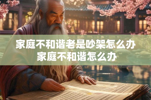家庭不和谐老是吵架怎么办 家庭不和谐怎么办