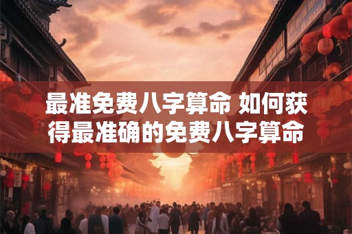 最准免费八字算命 如何获得最准确的免费八字算命