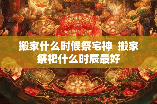 搬家什么时候祭宅神  搬家祭祀什么时辰最好