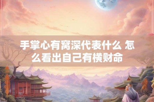 手掌心有窝深代表什么 怎么看出自己有横财命