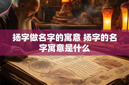 扬字做名字的寓意 扬字的名字寓意是什么