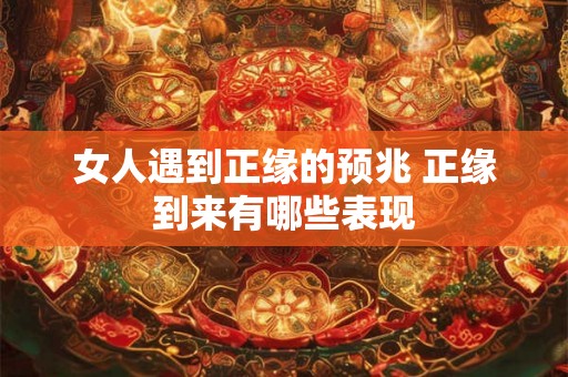 女人遇到正缘的预兆 正缘到来有哪些表现