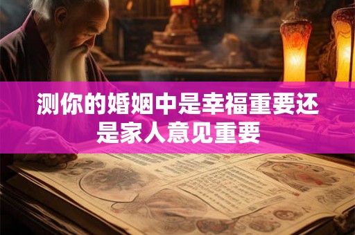 测你的婚姻中是幸福重要还是家人意见重要 测你的婚姻中是幸福重要还是家人意见重要