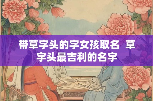 带草字头的字女孩取名  草字头最吉利的名字
