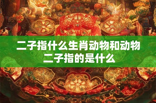 二子指什么生肖动物和动物 二子指的是什么