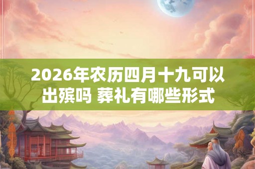 2026年农历四月十九可以出殡吗 葬礼有哪些形式